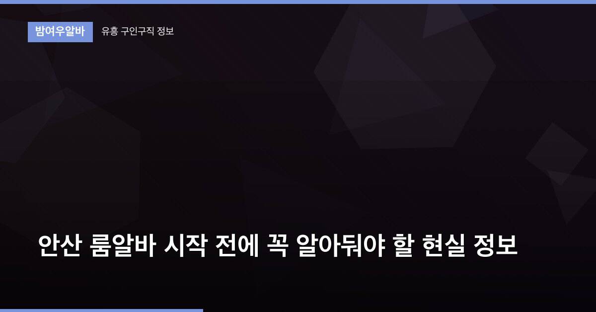 안산 룸알바 시작 전에 꼭 알아둬야 할 현실 정보