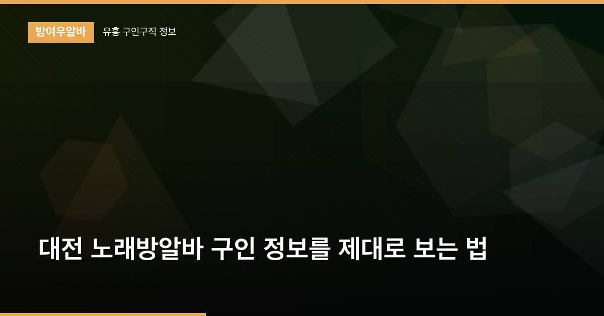 대전 노래방알바 구인 정보를 제대로 보는 법