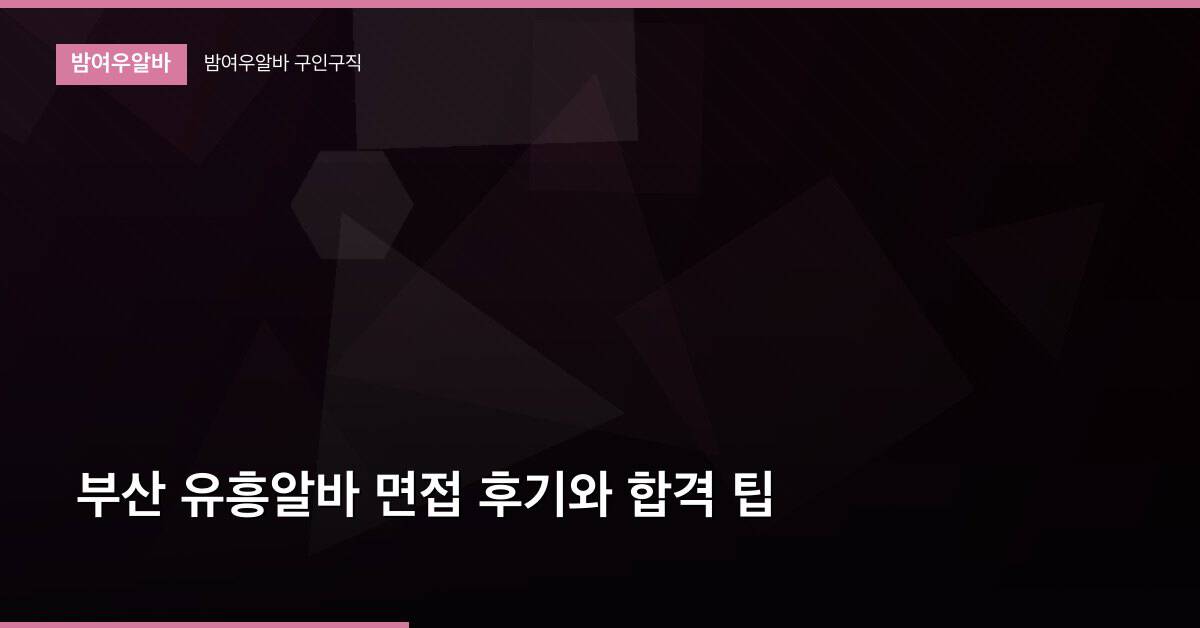 부산 유흥알바 면접 후기와 합격 팁