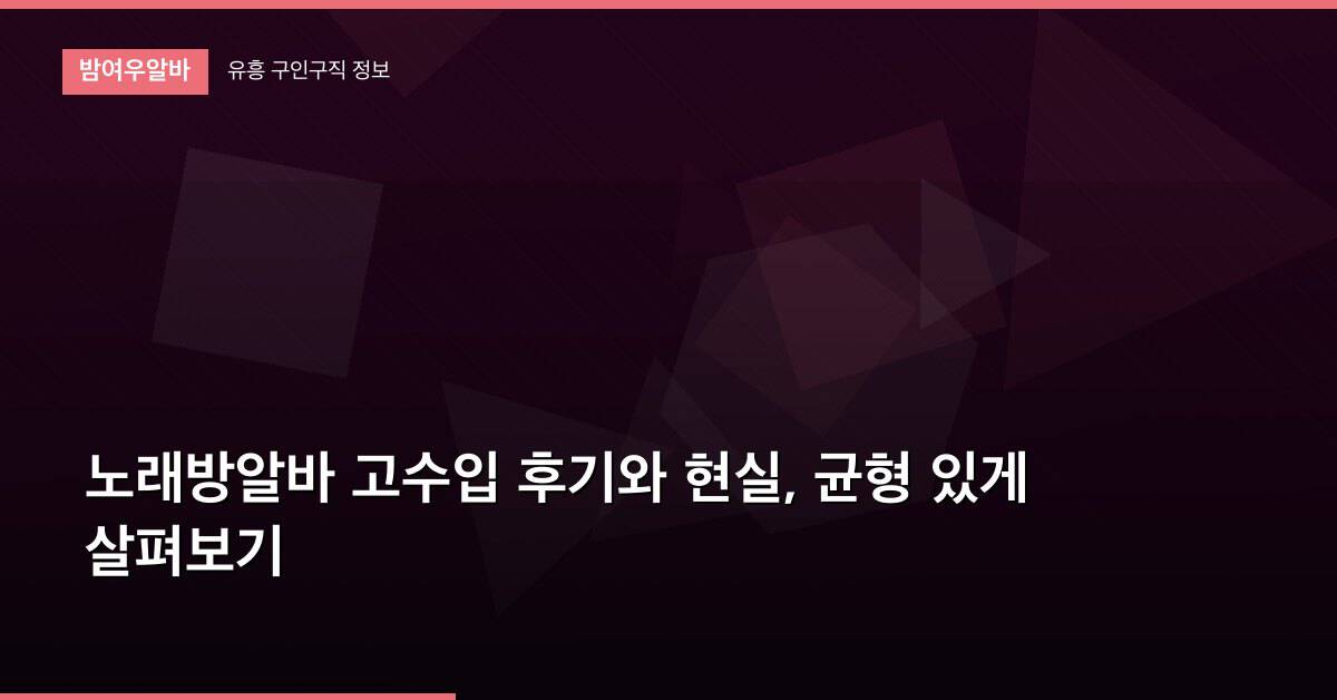 노래방알바 고수입 후기와 현실, 균형 있게 살펴보기