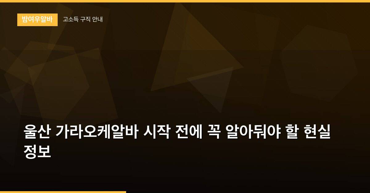 울산 가라오케알바 시작 전에 꼭 알아둬야 할 현실 정보