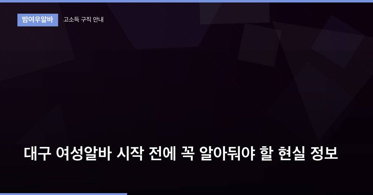 대구 여성알바 시작 전에 꼭 알아둬야 할 현실 정보