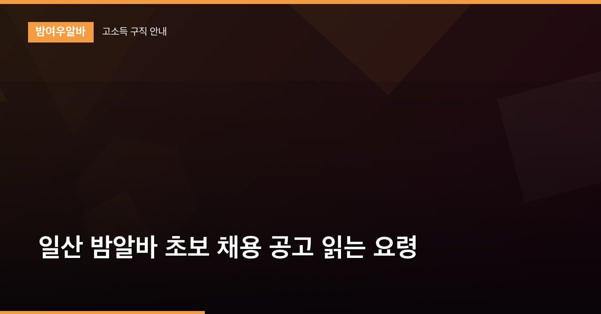 일산 밤알바 초보 채용 공고 읽는 요령
