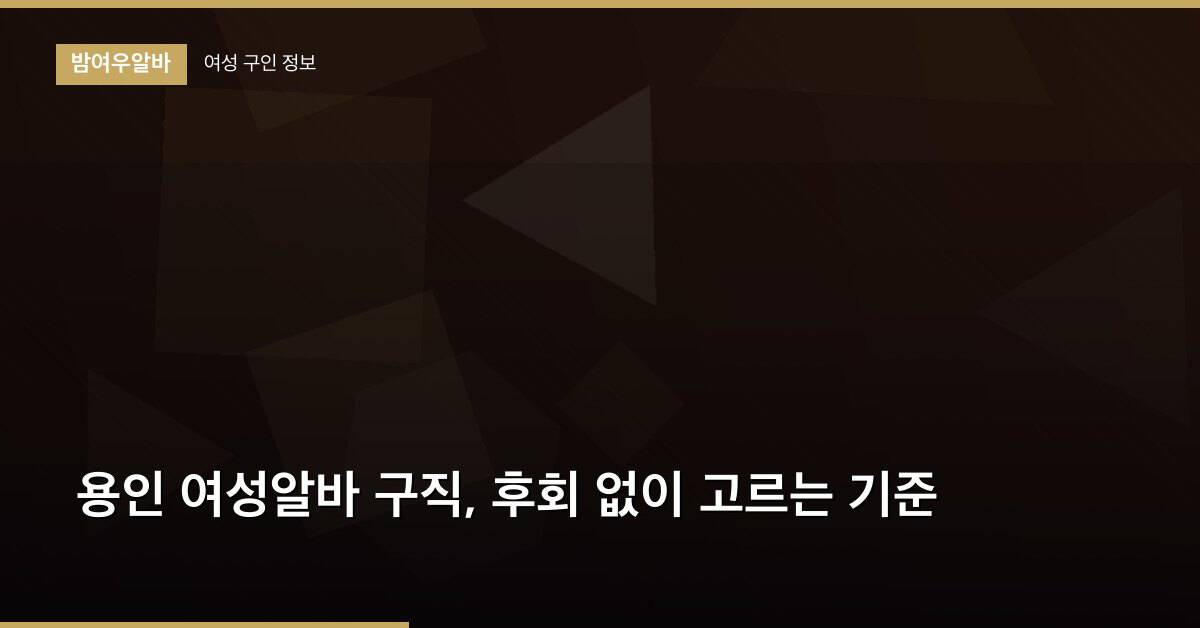 용인 여성알바 구직, 후회 없이 고르는 기준