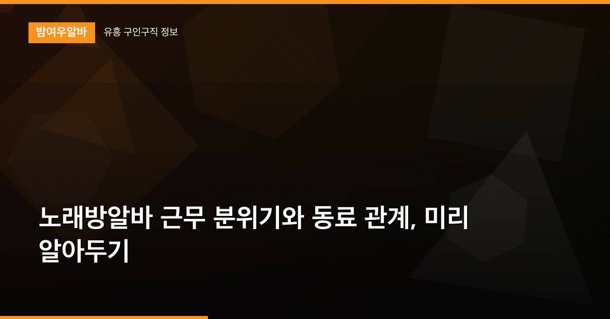 노래방알바 근무 분위기와 동료 관계, 미리 알아두기