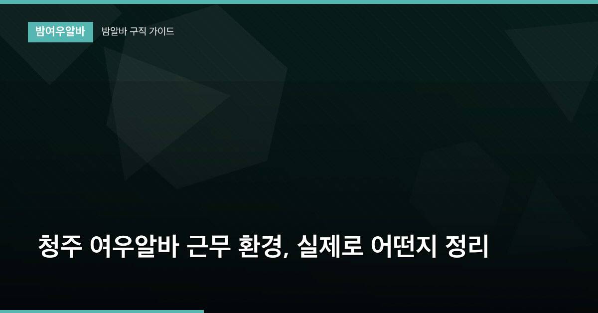 청주 여우알바 근무 환경, 실제로 어떤지 정리