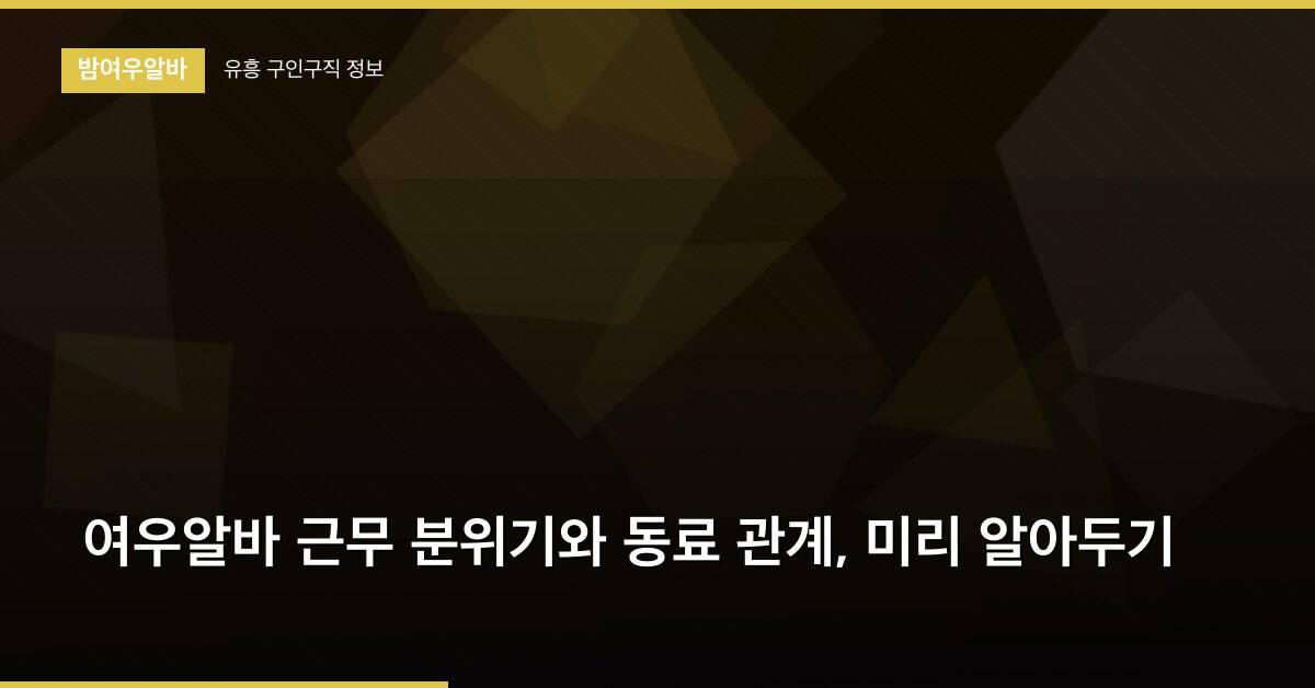 여우알바 근무 분위기와 동료 관계, 미리 알아두기