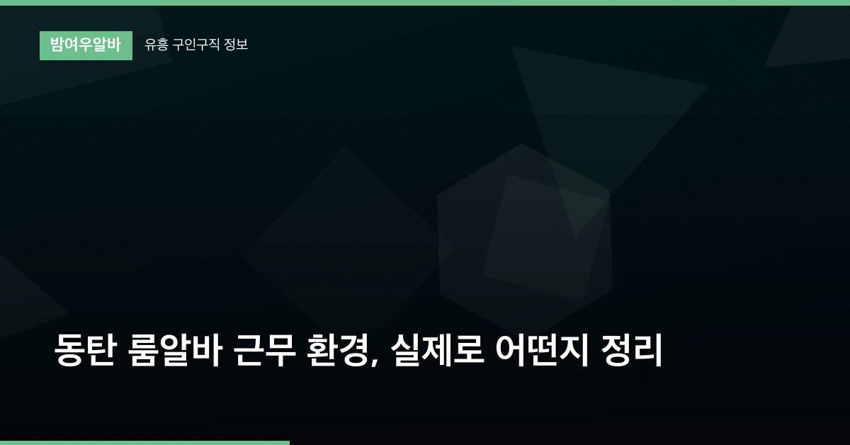 동탄 룸알바 근무 환경, 실제로 어떤지 정리