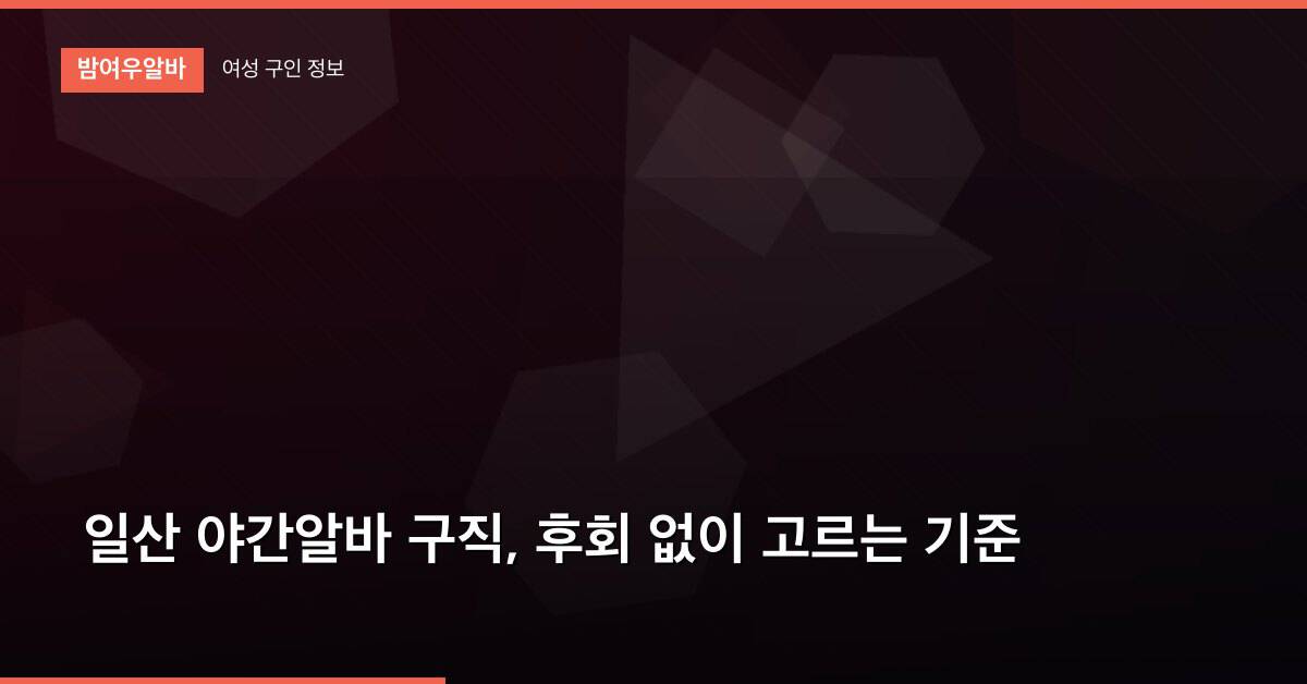 일산 야간알바 구직, 후회 없이 고르는 기준