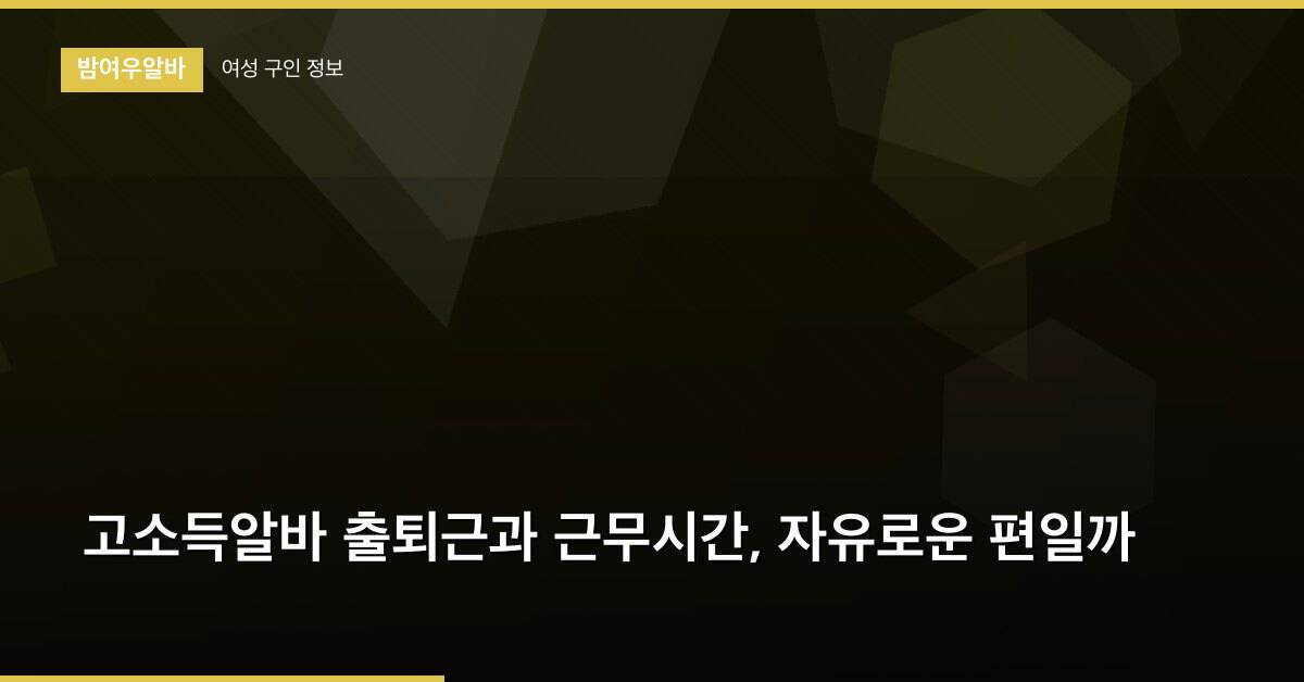 고소득알바 출퇴근과 근무시간, 자유로운 편일까