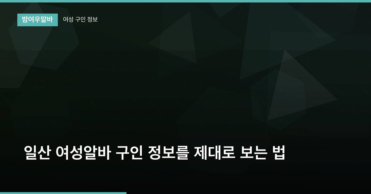 일산 여성알바 구인 정보를 제대로 보는 법