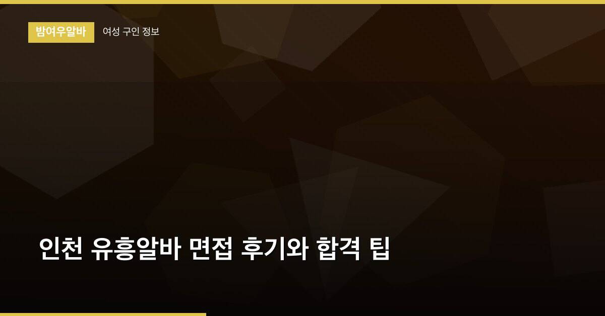 인천 유흥알바 면접 후기와 합격 팁