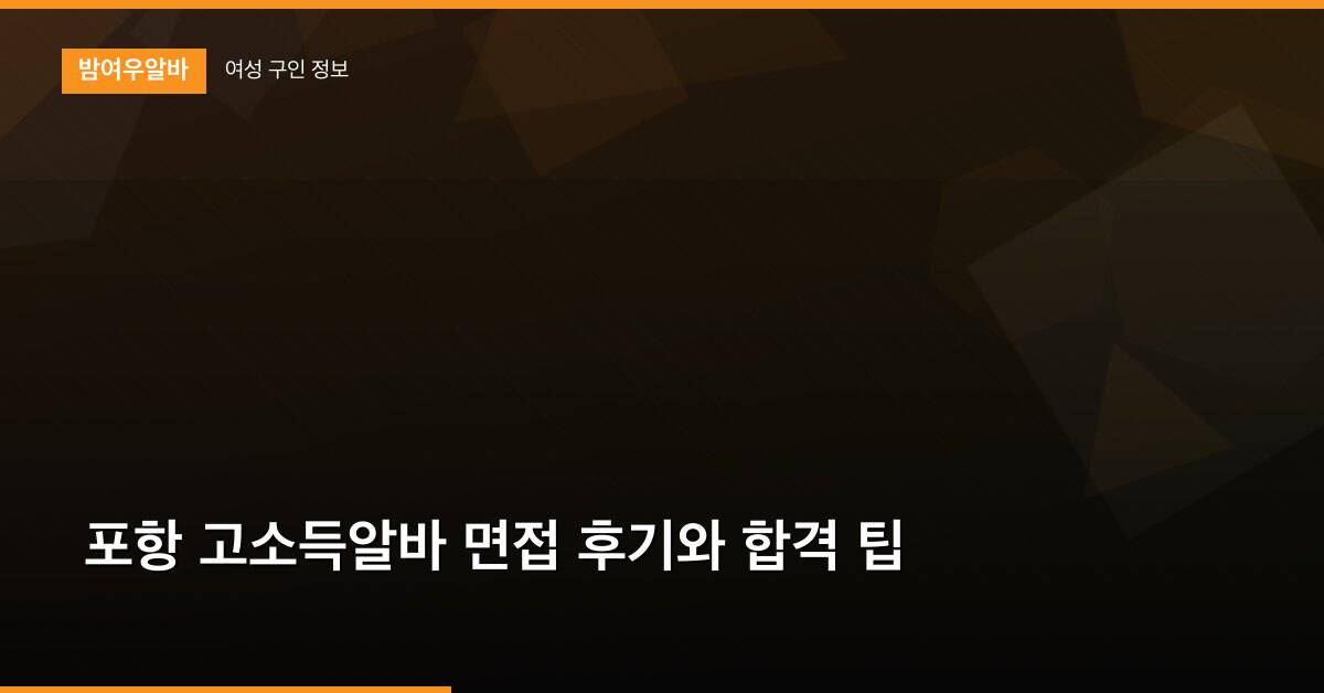 포항 고소득알바 면접 후기와 합격 팁
