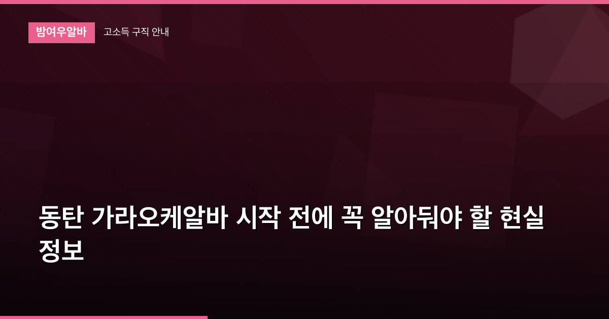 동탄 가라오케알바 시작 전에 꼭 알아둬야 할 현실 정보